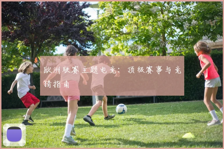 欧洲联赛主题电竞：顶级赛事与竞猜指南