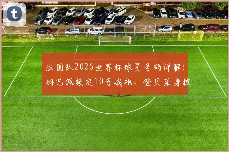 法国队2026世界杯球员号码详解：姆巴佩锁定10号战袍，登贝莱身披7号