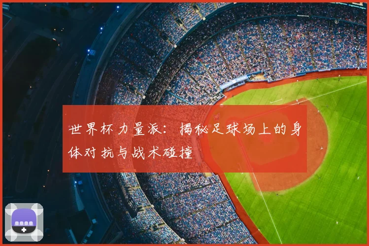 世界杯力量派：揭秘足球场上的身体对抗与战术碰撞
