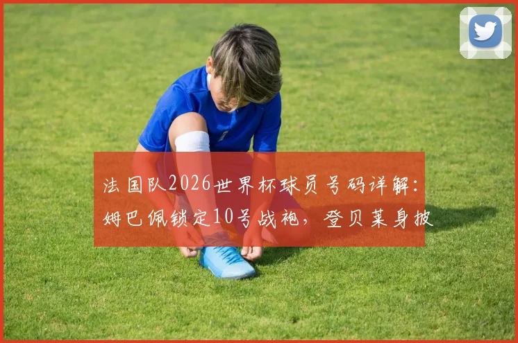法国队2026世界杯球员号码详解：姆巴佩锁定10号战袍，登贝莱身披7号