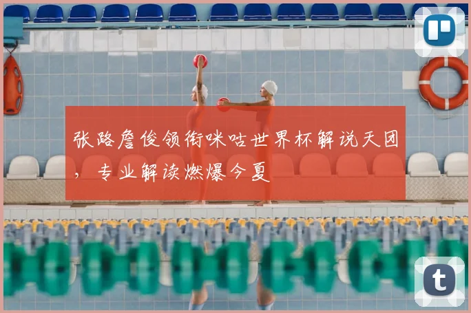 张路詹俊领衔咪咕世界杯解说天团，专业解读燃爆今夏