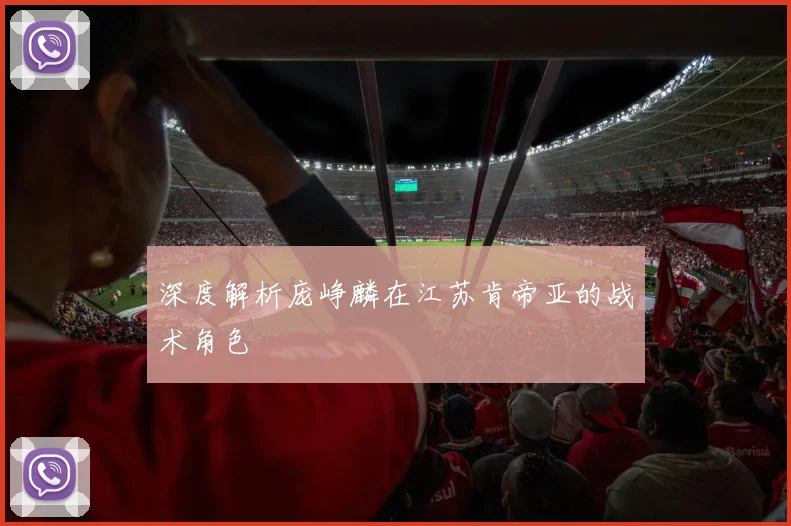 深度解析庞峥麟在江苏肯帝亚的战术角色