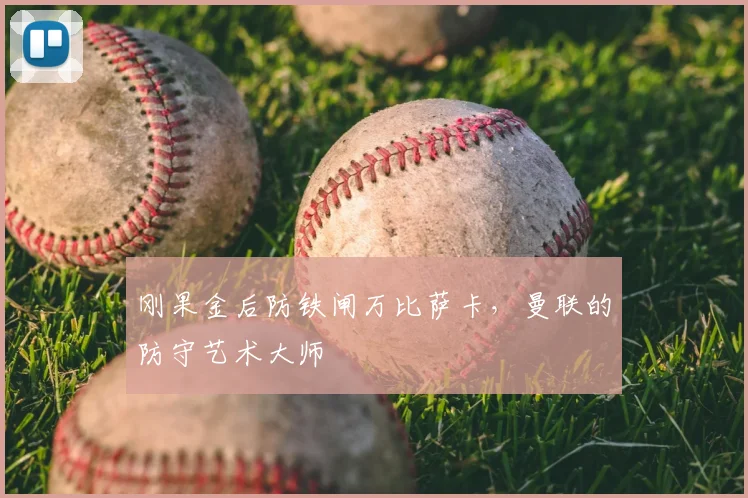 刚果金后防铁闸万比萨卡，曼联的防守艺术大师