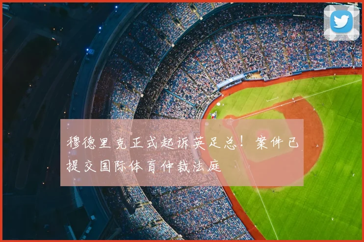 穆德里克正式起诉英足总！案件已提交国际体育仲裁法庭