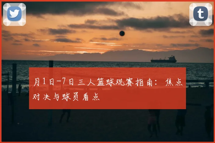 月1日-7日三人篮球观赛指南：焦点对决与球员看点
