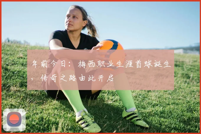 年前今日：梅西职业生涯首球诞生，传奇之路由此开启