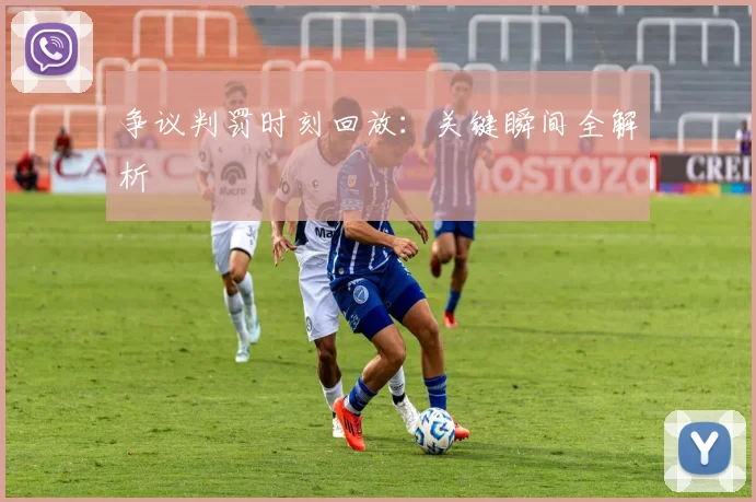 争议判罚时刻回放:关键瞬间全解析