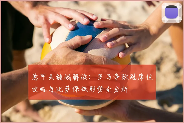 意甲关键战解读：罗马争欧冠席位攻略与比萨保级形势全分析