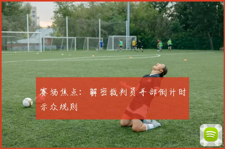 赛场焦点：解密裁判员手部倒计时示众规则