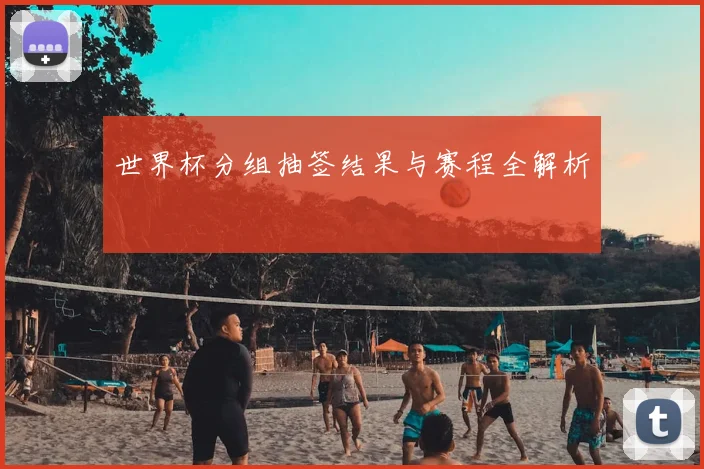 世界杯分组抽签结果与赛程全解析