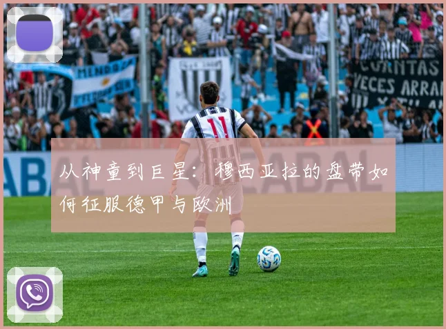 从神童到巨星：穆西亚拉的盘带如何征服德甲与欧洲