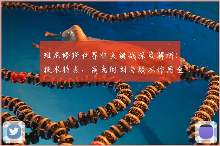 维尼修斯世界杯关键战深度解析：技术特点、高光时刻与战术作用全回顾