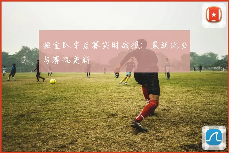 掘金队季后赛实时战报:最新比分与赛况更新