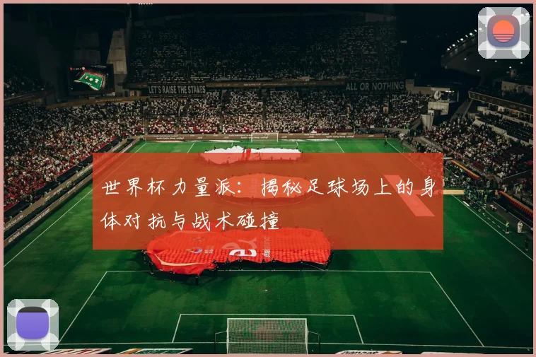 世界杯力量派：揭秘足球场上的身体对抗与战术碰撞
