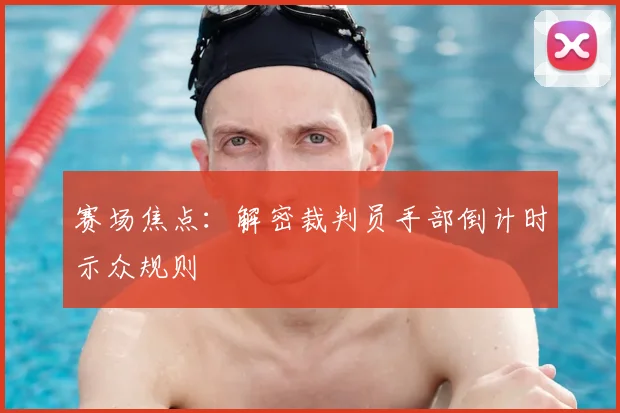赛场焦点：解密裁判员手部倒计时示众规则