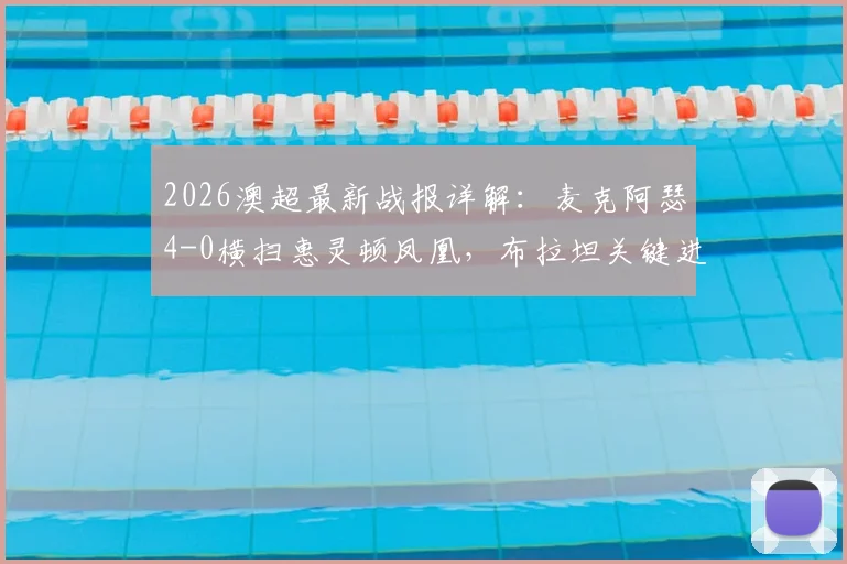 2026澳超最新战报详解：麦克阿瑟4-0横扫惠灵顿凤凰，布拉坦关键进球引爆全场，附全场数据深度解析