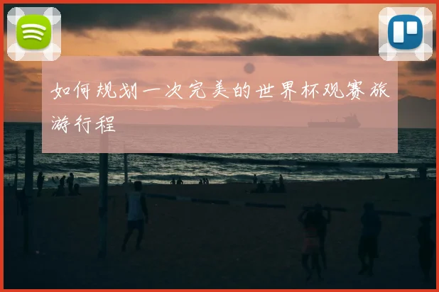 如何规划一次完美的世界杯观赛旅游行程